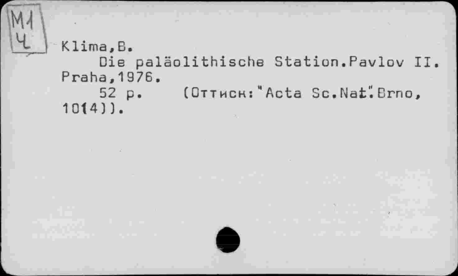 ﻿Klima,В.
Die paläolithische Station.Pavlov II. Praha,1976.
52 p.	(Отт иенs" Acta Sc. Nat'i Brno,
1014)).